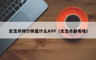 主流币排行榜是什么APP（主流币都有啥）