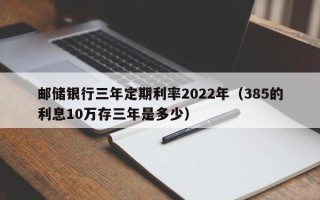 邮储银行三年定期利率2022年（385的利息10万存三年是多少）