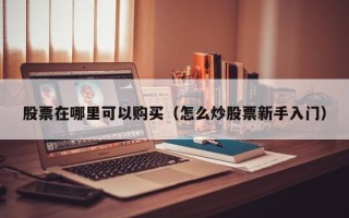 股票在哪里可以购买（怎么炒股票新手入门）