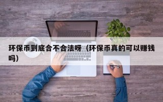 环保币到底合不合法呀（环保币真的可以赚钱吗）