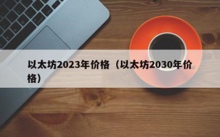 以太坊2023年价格（以太坊2030年价格）