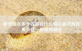 派币现在多少钱最近什么情况派币现在多少钱一枚视频简介