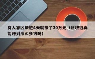 有人靠区块链4天就挣了30万元（区块链真能赚到那么多钱吗）