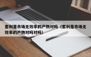 套利是市场无效率的产物对吗（套利是市场无效率的产物对吗对吗）