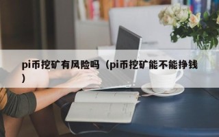 pi币挖矿有风险吗（pi币挖矿能不能挣钱）