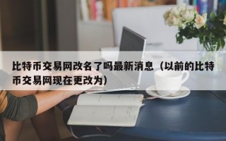 比特币交易网改名了吗最新消息（以前的比特币交易网现在更改为）