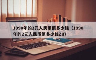 1990年的2元人民币值多少钱（1990年的2元人民币值多少钱ZB）