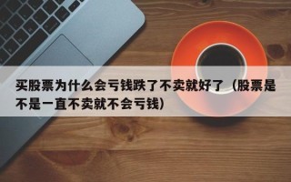 买股票为什么会亏钱跌了不卖就好了（股票是不是一直不卖就不会亏钱）