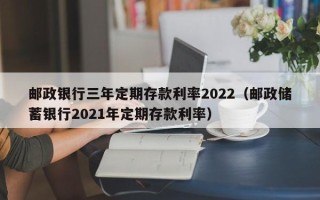 邮政银行三年定期存款利率2022（邮政储蓄银行2021年定期存款利率）