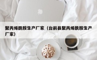 聚丙烯酰胺生产厂家（台前县聚丙烯酰胺生产厂家）