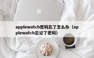 applewatch密码忘了怎么办（applewatch忘记了密码）