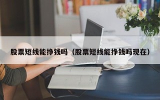 股票短线能挣钱吗（股票短线能挣钱吗现在）