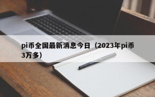 pi币全国最新消息今日（2023年pi币3万多）