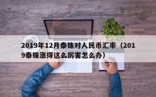 2019年12月泰铢对人民币汇率（2019泰铢涨得这么厉害怎么办）