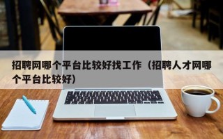 招聘网哪个平台比较好找工作（招聘人才网哪个平台比较好）