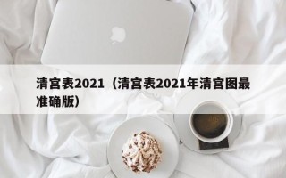 清宫表2021（清宫表2021年清宫图最准确版）