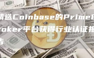 精选Coinbase的PrimeBroker平台获得行业认证报告