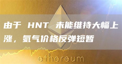 由于 HNT 未能维持大幅上涨，氦气价格反弹短暂-第1张图片-科灵网