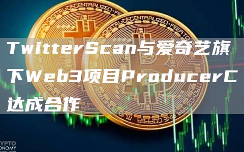 TwitterScan与爱奇艺旗下Web3项目ProducerC达成合作-第1张图片-科灵网