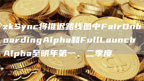 zkSync将推迟路线图中FairOnboardingAlpha和FullLaunchAlpha至明年第一、二季度-第1张图片-科灵网