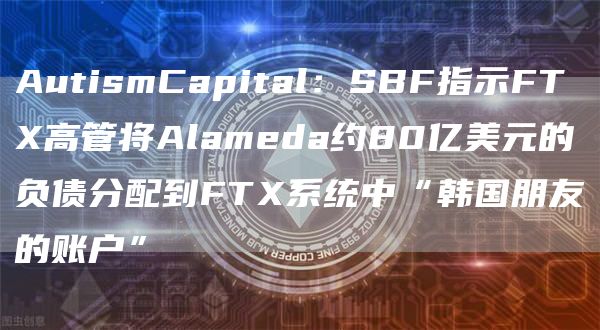 AutismCapital：SBF指示FTX高管将Alameda约80亿美元的负债分配到FTX系统中“韩国朋友的账户”-第1张图片-科灵网