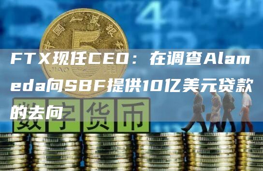 FTX现任CEO：在调查Alameda向SBF提供10亿美元贷款的去向-第1张图片-科灵网