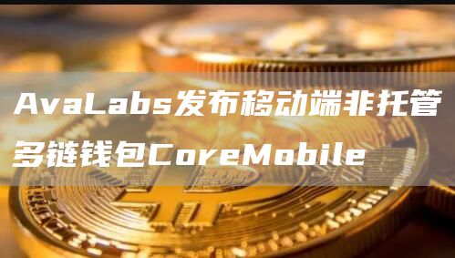 AvaLabs发布移动端非托管多链钱包CoreMobile-第1张图片-科灵网