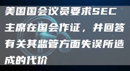 美国国会议员要求SEC主席在国会作证，并回答有关其监管方面失误所造成的代价-第1张图片-科灵网