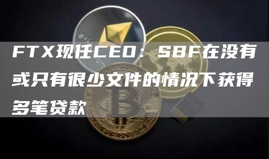 FTX现任CEO：SBF在没有或只有很少文件的情况下获得多笔贷款-第1张图片-科灵网