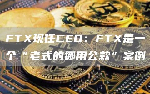 FTX现任CEO：FTX是一个“老式的挪用公款”案例-第1张图片-科灵网