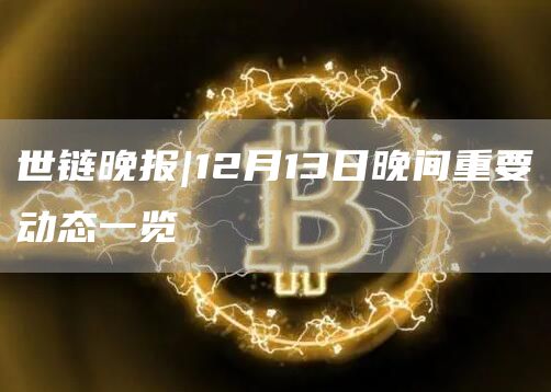 世链晚报｜12月13日晚间重要动态一览-第1张图片-科灵网