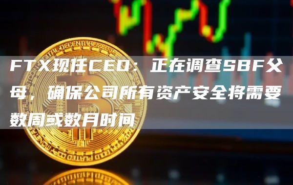 FTX现任CEO：正在调查SBF父母，确保公司所有资产安全将需要数周或数月时间-第1张图片-科灵网