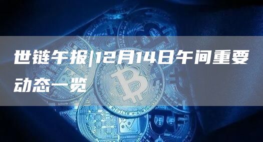 世链午报｜12月14日午间重要动态一览-第1张图片-科灵网