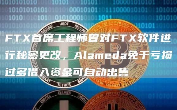 FTX首席工程师曾对FTX软件进行秘密更改，Alameda免于亏损过多借入资金可自动出售-第1张图片-科灵网