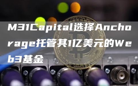 M31Capital选择Anchorage托管其1亿美元的Web3基金-第1张图片-科灵网