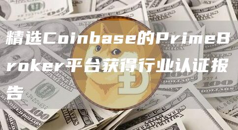 精选Coinbase的PrimeBroker平台获得行业认证报告-第1张图片-科灵网