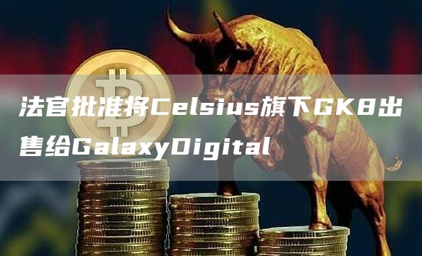 法官批准将Celsius旗下GK8出售给GalaxyDigital-第1张图片-科灵网