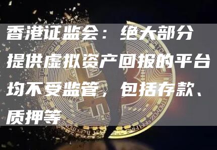 香港证监会：绝大部分提供虚拟资产回报的平台均不受监管，包括存款、质押等-第1张图片-科灵网