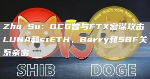 Zhu Su：DCG曾与FTX密谋攻击LUNA和stETH，Barry和SBF关系亲密-第1张图片-科灵网