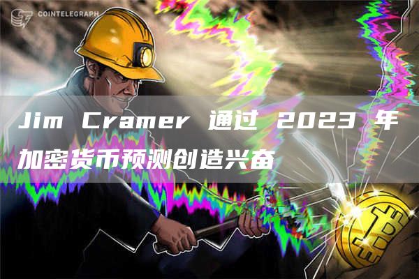 Jim Cramer 通过 2023 年加密货币预测创造兴奋-第1张图片-科灵网