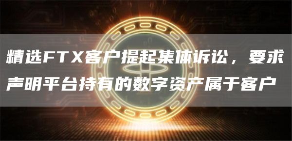 精选FTX客户提起集体诉讼，要求声明平台持有的数字资产属于客户-第1张图片-科灵网