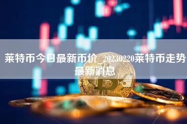 莱特币今日最新币价_20230220莱特币走势最新消息-第1张图片-科灵网