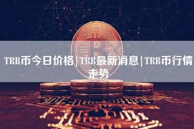 TRB币今日价格｜TRB最新消息｜TRB币行情走势-第1张图片-科灵网