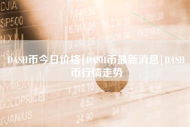 DASH币今日价格｜DASH币最新消息｜DASH币行情走势-第1张图片-科灵网