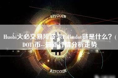 Huobi火必交易所波卡Polkadot链是什么？(DOT)币--最新行情分析走势-第1张图片-科灵网