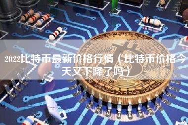 2022比特币最新价格行情（比特币价格今天又下降了吗）-第1张图片-科灵网