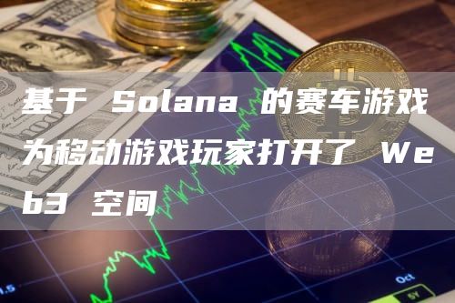 基于 Solana 的赛车游戏为移动游戏玩家打开了 Web3 空间-第1张图片-科灵网