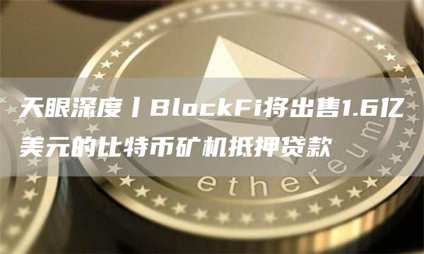 天眼深度丨BlockFi将出售1.6亿美元的比特币矿机抵押贷款-第1张图片-科灵网