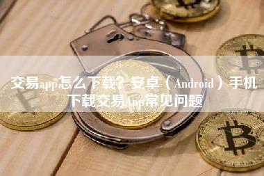 交易app怎么下载？安卓（Android）手机下载交易App常见问题-第1张图片-科灵网