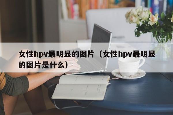 女性hpv最明显的图片（女性hpv最明显的图片是什么）-第1张图片-科灵网